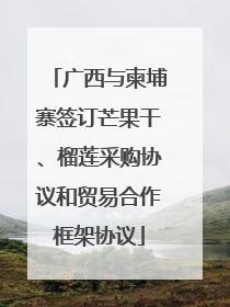 广西与柬埔寨签订芒果干、榴莲采购协议和贸易合作框架协议