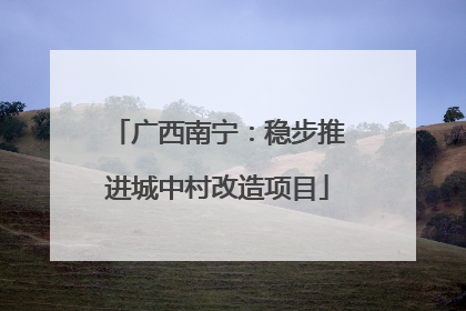 广西南宁：稳步推进城中村改造项目