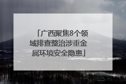 广西聚焦8个领域排查整治涉重金属环境安全隐患