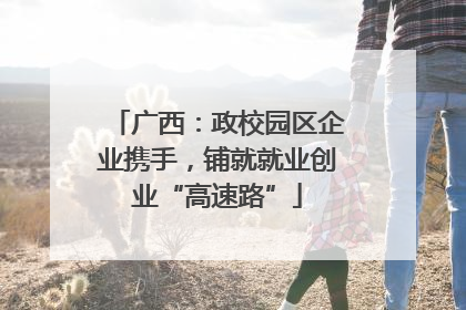 广西：政校园区企业携手，铺就就业创业“高速路”