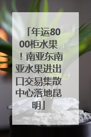 年运8000柜水果！南亚东南亚水果进出口交易集散中心落地昆明