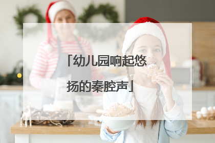 幼儿园响起悠扬的秦腔声