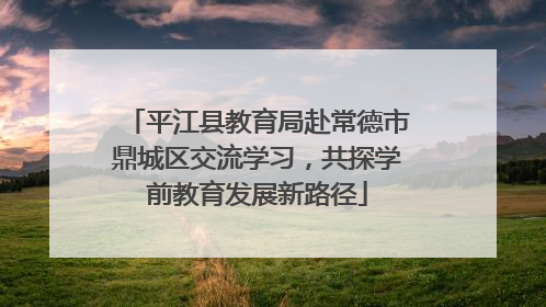 平江县教育局赴常德市鼎城区交流学习，共探学前教育发展新路径