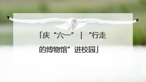 庆“六一”｜“行走的博物馆”进校园