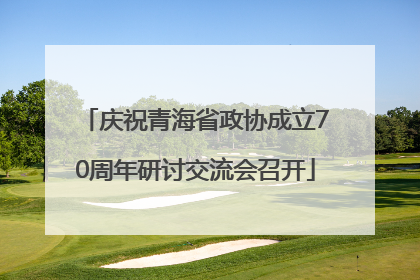 庆祝青海省政协成立70周年研讨交流会召开