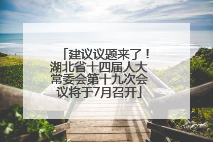 建议议题来了！湖北省十四届人大常委会第十九次会议将于7月召开