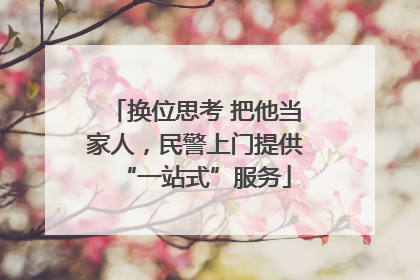 换位思考 把他当家人，民警上门提供“一站式”服务