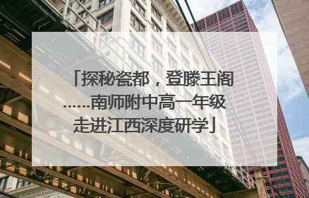 探秘瓷都，登滕王阁……南师附中高一年级走进江西深度研学