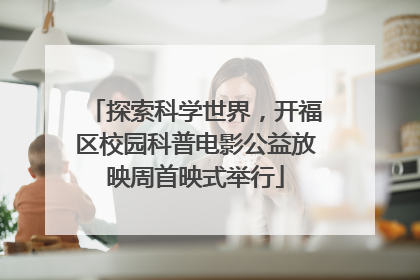 探索科学世界，开福区校园科普电影公益放映周首映式举行