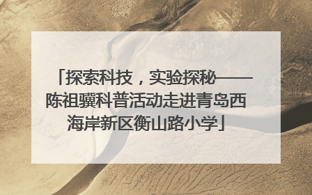 探索科技，实验探秘——陈祖骥科普活动走进青岛西海岸新区衡山路小学