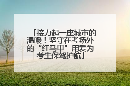 接力起一座城市的温暖！坚守在考场外的“红马甲”用爱为考生保驾护航