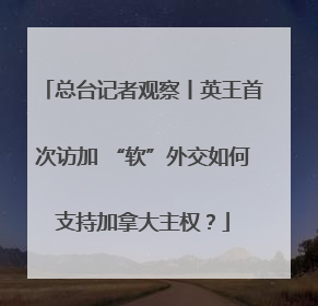 总台记者观察丨英王首次访加 “软”外交如何支持加拿大主权？