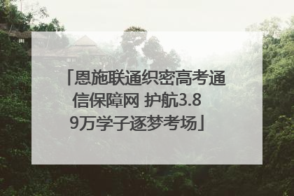 恩施联通织密高考通信保障网 护航3.89万学子逐梦考场