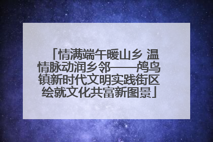 情满端午暖山乡 温情脉动润乡邻——鸬鸟镇新时代文明实践街区绘就文化共富新图景