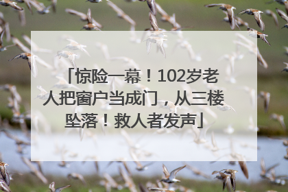 惊险一幕！102岁老人把窗户当成门，从三楼坠落！救人者发声