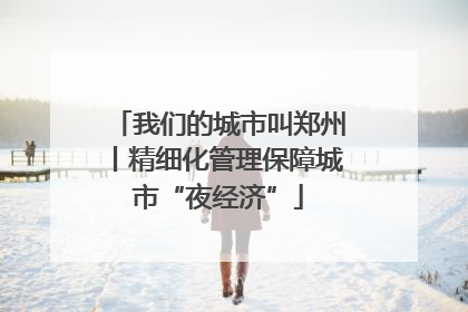 我们的城市叫郑州丨精细化管理保障城市“夜经济”