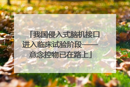 我国侵入式脑机接口进入临床试验阶段——意念控物已在路上