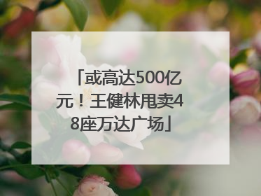 或高达500亿元！王健林甩卖48座万达广场