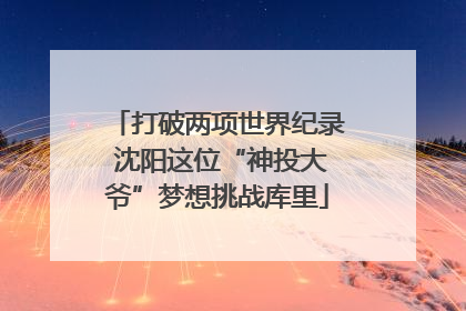 打破两项世界纪录 沈阳这位“神投大爷”梦想挑战库里