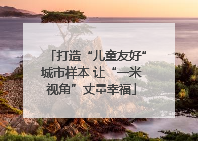 打造“儿童友好”城市样本 让“一米视角”丈量幸福