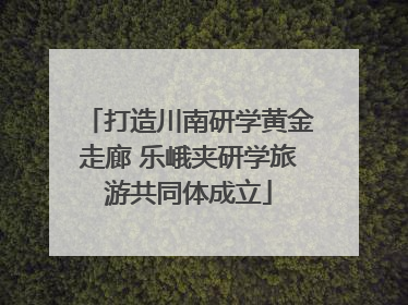打造川南研学黄金走廊 乐峨夹研学旅游共同体成立