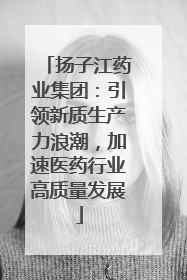 扬子江药业集团：引领新质生产力浪潮，加速医药行业高质量发展