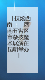 技炫西南——西南五省区市杂技魔术展演在昆明举办