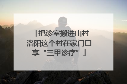 把诊室搬进山村 洛阳这个村在家门口享“三甲诊疗”