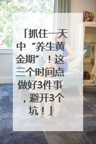 抓住一天中“养生黄金期”！这三个时间点做好3件事，避开3个坑！