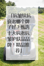 抗皱纹抗衰老哪个牌子好？甄选十大抗老抗皱护肤品品牌！精品推荐