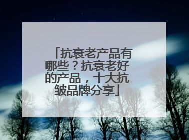 抗衰老产品有哪些？抗衰老好的产品，十大抗皱品牌分享