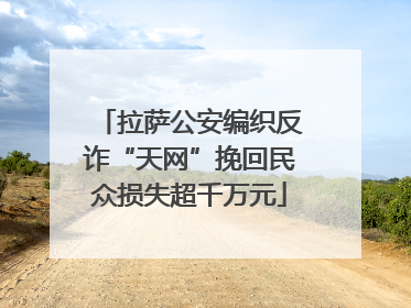 拉萨公安编织反诈“天网”挽回民众损失超千万元