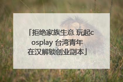 拒绝家族生意 玩起cosplay 台湾青年在汉解锁创业副本