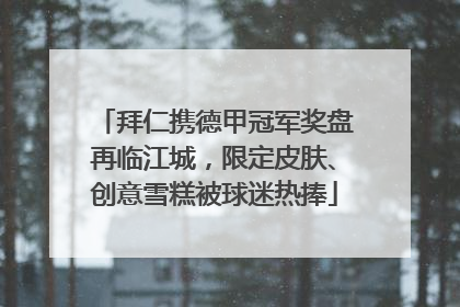 拜仁携德甲冠军奖盘再临江城，限定皮肤、创意雪糕被球迷热捧