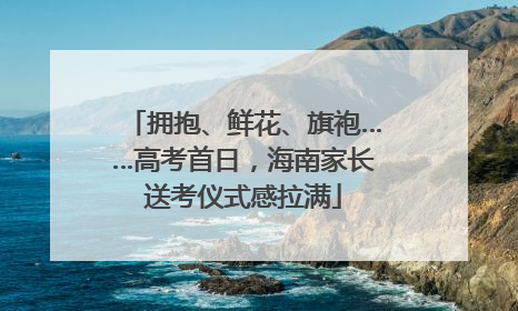 拥抱、鲜花、旗袍……高考首日，海南家长送考仪式感拉满