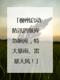 柳州启动防汛四级应急响应，特大暴雨、雷暴大风！