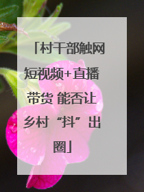 村干部触网短视频+直播带货 能否让乡村“抖”出圈