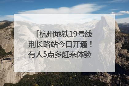 杭州地铁19号线荆长路站今日开通！有人5点多赶来体验：太方便了