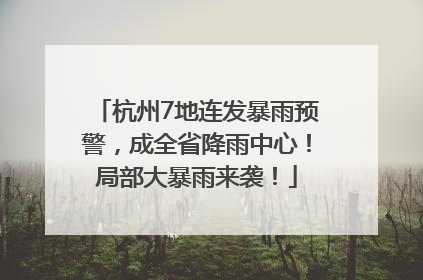 杭州7地连发暴雨预警，成全省降雨中心！局部大暴雨来袭！