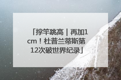 撑竿跳高｜再加1cm！杜普兰蒂斯第12次破世界纪录