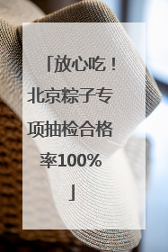 放心吃！北京粽子专项抽检合格率100%