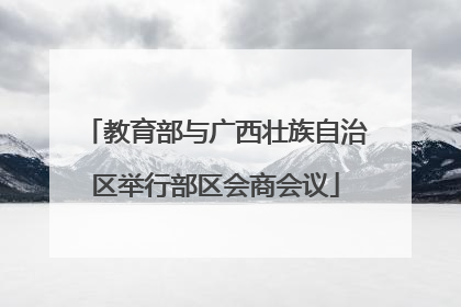 教育部与广西壮族自治区举行部区会商会议