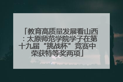 教育高质量发展看山西：太原师范学院学子在第十九届“挑战杯”竞赛中荣获特等奖两项