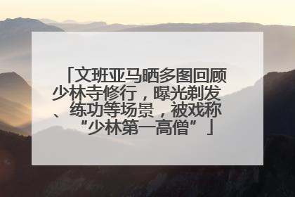 文班亚马晒多图回顾少林寺修行，曝光剃发、练功等场景，被戏称“少林第一高僧”