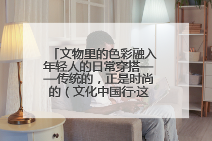 文物里的色彩融入年轻人的日常穿搭——传统的，正是时尚的（文化中国行·这些美 很中国）