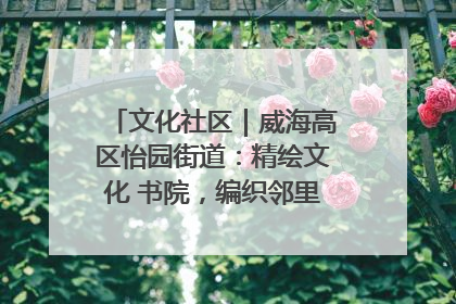 文化社区｜威海高区怡园街道：精绘文化 书院，编织邻里和谐的文化纽带