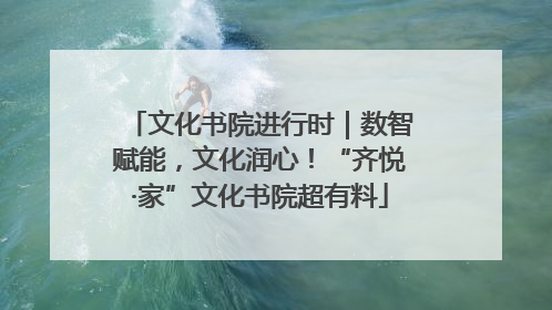 文化书院进行时｜数智赋能，文化润心！“齐悦·家”文化书院超有料