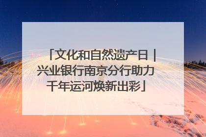 文化和自然遗产日｜兴业银行南京分行助力千年运河焕新出彩