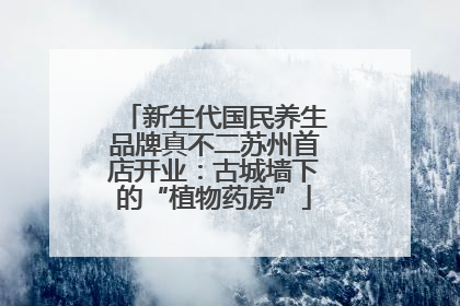 新生代国民养生品牌真不二苏州首店开业：古城墙下的“植物药房”