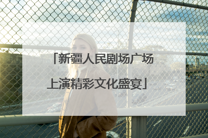 新疆人民剧场广场上演精彩文化盛宴